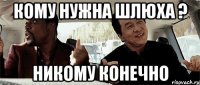 кому нужна шлюха ? никому конечно