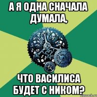 а я одна сначала думала, что василиса будет с ником?