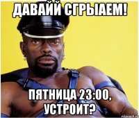 давайй сгрыаем! пятница 23:00, устроит?