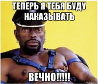 теперь я тебя буду наказывать вечно!!!