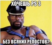 хочешь ps 3 без всяких репостов?