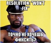 resolution: "won't fix" точно не хочешь фиксить?