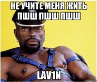 не учите меня жить пшш пшш пшш lav1n