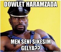 dowlet haramzada men seni sikesim gelya??