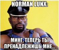 norman lunx: минг, теперь ты пренадлежишь мне...