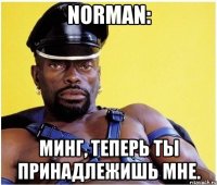 norman: минг, теперь ты принадлежишь мне.