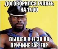 договорился гулять на 17:00 вышел в 17:30 по причине fap-fap