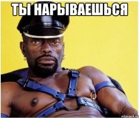 ты нарываешься 