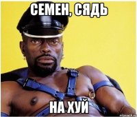 семен, сядь на хуй