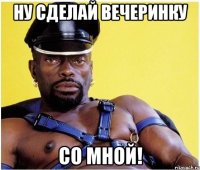 ну сделай вечеринку со мной!