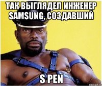 так выглядел инженер samsung, создавший s pen