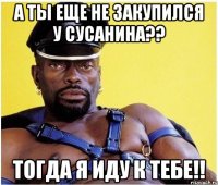 а ты еще не закупился у сусанина?? тогда я иду к тебе!!