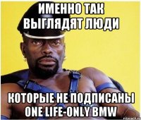 именно так выглядят люди которые не подписаны one life-only bmw