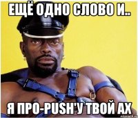 ещё одно слово и.. я про-push'у твой ax