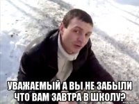  уважаемый а вы не забыли что вам завтра в школу?
