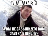 уважаемый а вы не забыли что вам завтра в школу?