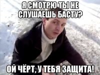 я смотрю ты не слушаешь басту? ой чёрт, у тебя защита!