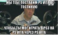 мы тебе поставим ps vita в гостиную чтобы ты мог играть в ps3 на ps vita через ps vita