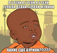 а у реки а у реки а у реки гуляли девки гуляли мужики какие ешё аурики???