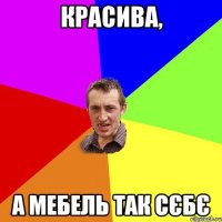 красива, а мебель так сєбє