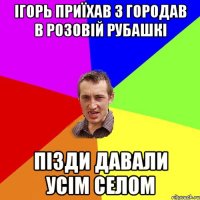 ігорь приїхав з городав в розовій рубашкі пізди давали усім селом