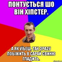 понтується шо він хіпстер. а як уїбеш, так зразу побіжить в сарай свиню гладить.