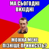 ма сьогодні вихідні можна мене пізніше принисуть?