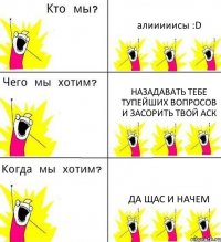 алииииисы :D назадавать тебе тупейших вопросов и засорить твой аск да щас и начем