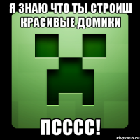 я знаю что ты строиш красивые домики псссс!