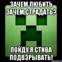 зачем любить зачем страдать? пойду я стива подвзрывать!