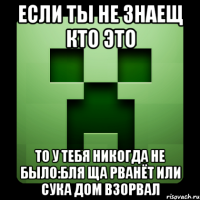 если ты не знаещ кто это то у тебя никогда не было:бля ща рванёт или сука дом взорвал