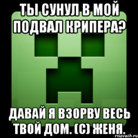 ты сунул в мой подвал крипера? давай я взорву весь твой дом. (c) женя.