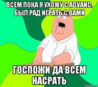 всем пока я ухожу с advanc. был рад играть с вами госпожи да всем насрать