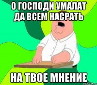 о господи умалат да всем насрать на твое мнение