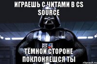 играешь с читами в cs source тёмной стороне поклоняешся ты