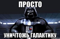 просто уничтожь галактику