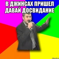 в джинсах пришел давай досвидание 