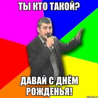 ты кто такой? давай с днём рожденья!