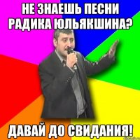 не знаешь песни радика юльякшина? давай до свидания!