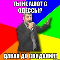 ты не ашот с одессы? давай до свидания!