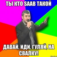 ты кто saab такой давай, иди, гуляй, на свалку!