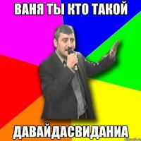 ваня ты кто такой давайдасвиданиа