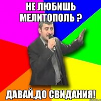 не любишь мелитополь ? давай,до свидания!