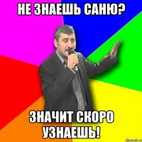 не знаешь саню? значит скоро узнаешь!