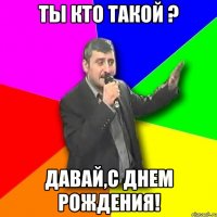 ты кто такой ? давай,с днем рождения!