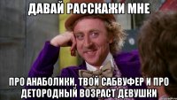 давай расскажи мне про анаболики, твой сабвуфер и про детородный возраст девушки