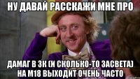 ну давай расскажи мне про дамаг в 3к (и сколько-то засвета) на м18 выходит очень часто