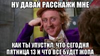 ну давай расскажи мне как ты упустил, что сегодня пятница 13 и что все будет жопа