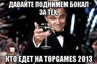 давайте поднимем бокал за тех, кто едет на topgames 2013