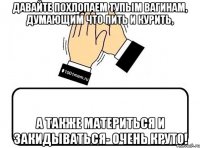 давайте похлопаем тупым вагинам, думающим что пить и курить, а также материться и закидываться- очень круто!